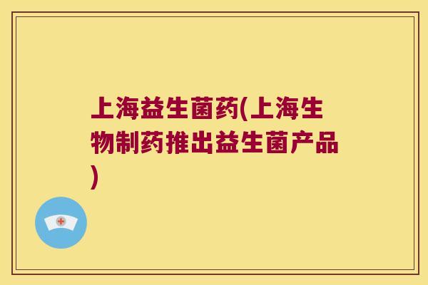 上海益生菌药(上海生物制药推出益生菌产品)
