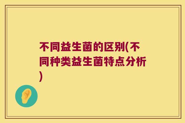 不同益生菌的区别(不同种类益生菌特点分析) 不同益生菌的区别(不同种类益生菌特点分析)