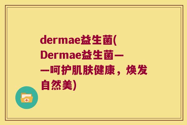 dermae益生菌(Dermae益生菌——呵护健康,焕发自然美) dermae益生菌(Dermae益生菌——呵护健康,焕发自然美)