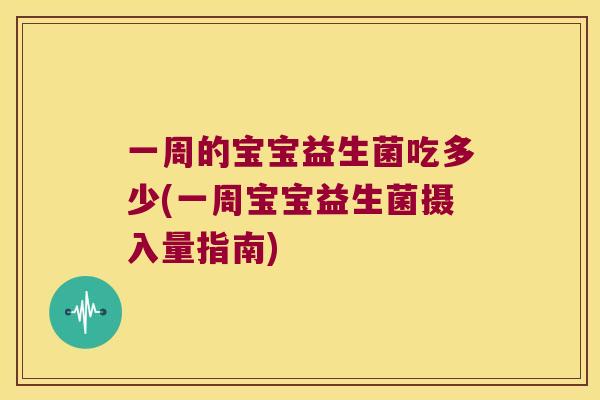 一周的宝宝益生菌吃多少(一周宝宝益生菌摄入量指南) 一周的宝宝益生菌吃多少(一周宝宝益生菌摄入量指南)