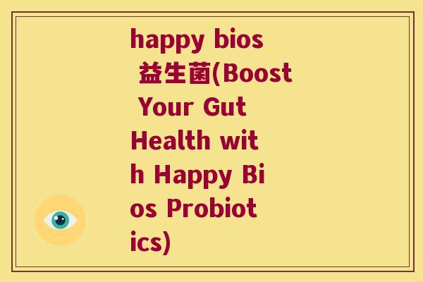 happy bios 益生菌(Boost Your Gut Health with Happy Bios Probiotics) happy bios 益生菌(Boost Your Gut Health with Happy Bios Probiotics)