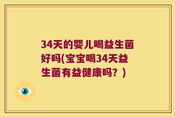 34天的婴儿喝益生菌好吗(宝宝喝34天益生菌有益健康吗？)