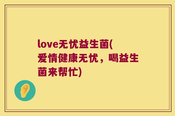 love无忧益生菌(爱情健康无忧，喝益生菌来帮忙)