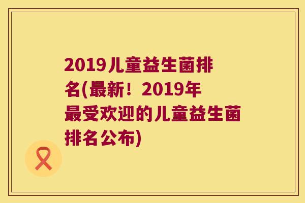 2019儿童益生菌排名(最新！2019年最受欢迎的儿童益生菌排名公布)