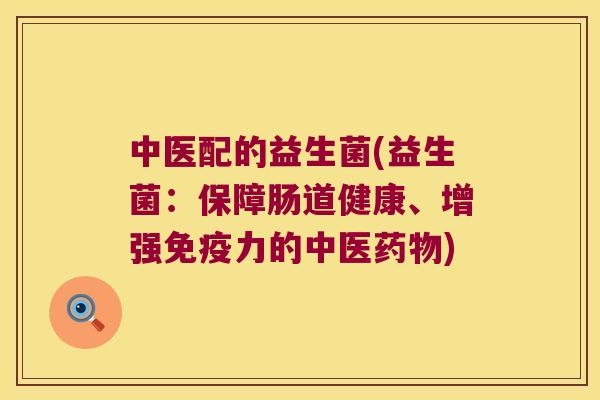 中医配的益生菌(益生菌：保障肠道健康、增强免疫力的中医药物)