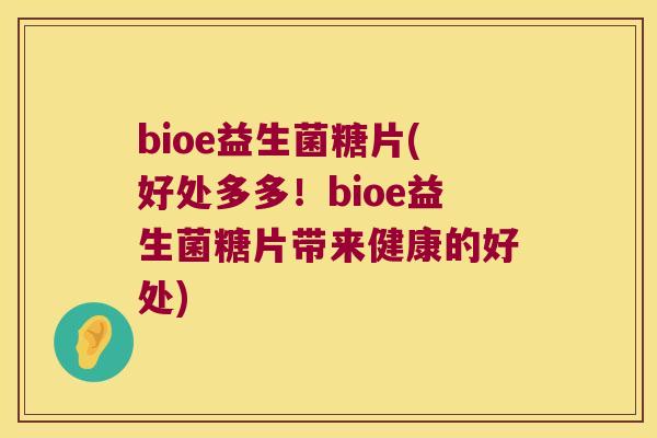 bioe益生菌糖片(好处多多！bioe益生菌糖片带来健康的好处)