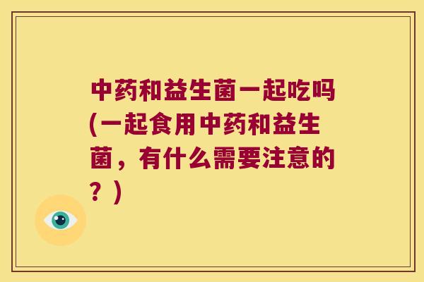 和益生菌一起吃吗(一起食用和益生菌,有什么需要注意的?) 和益生菌一起吃吗(一起食用和益生菌,有什么需要注意的?)