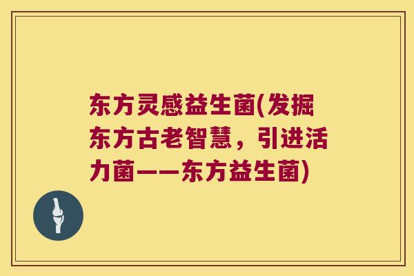 东方灵感益生菌(发掘东方古老智慧，引进活力菌——东方益生菌)