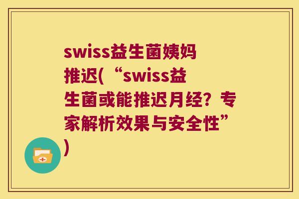 swiss益生菌姨妈推迟(“swiss益生菌或能推迟月经？专家解析效果与安全性”)