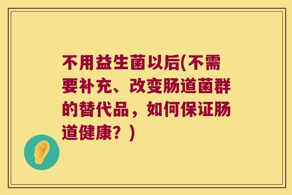 不用益生菌以后(不需要补充、改变肠道菌群的替代品，如何保证肠道健康？)