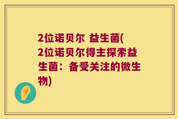 2位诺贝尔 益生菌(2位诺贝尔得主探索益生菌：备受关注的微生物)