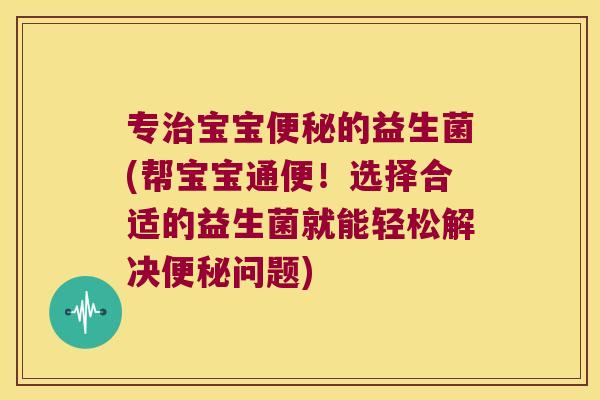 专治宝宝便秘的益生菌(帮宝宝通便！选择合适的益生菌就能轻松解决便秘问题)