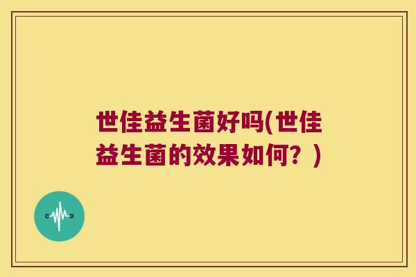 世佳益生菌好吗(世佳益生菌的效果如何？)