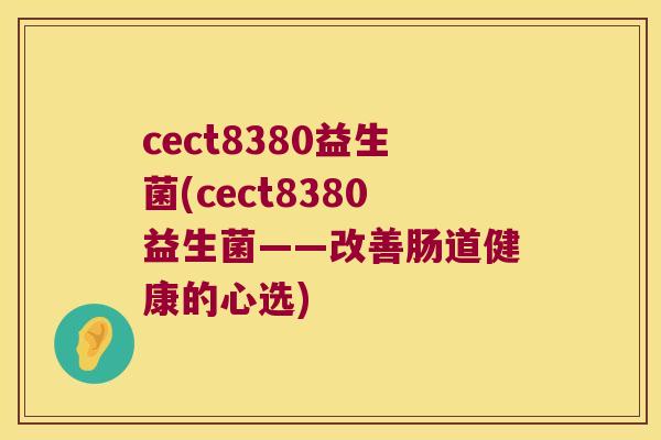 cect8380益生菌(cect8380益生菌——改善肠道健康的心选)
