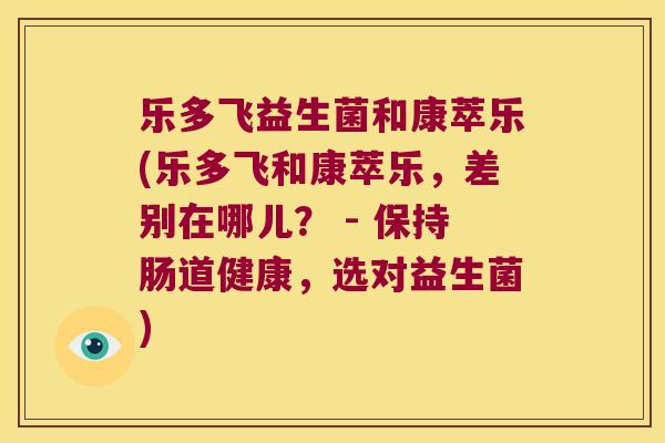 乐多飞益生菌和康萃乐(乐多飞和康萃乐,差别在哪儿? - 保持肠道健康,选对益生菌) 乐多飞益生菌和康萃乐(乐多飞和康萃乐,差别在哪儿? - 保持肠道健康,选对益生菌)