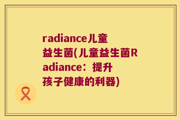 radiance儿童益生菌(儿童益生菌Radiance：提升孩子健康的利器)