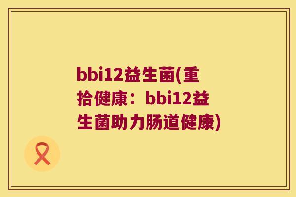 bbi12益生菌(重拾健康：bbi12益生菌助力肠道健康)