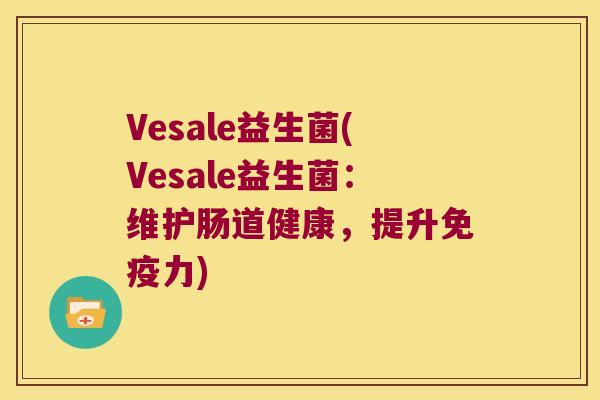 Vesale益生菌(Vesale益生菌:维护肠道健康,提升力) Vesale益生菌(Vesale益生菌:维护肠道健康,提升力)