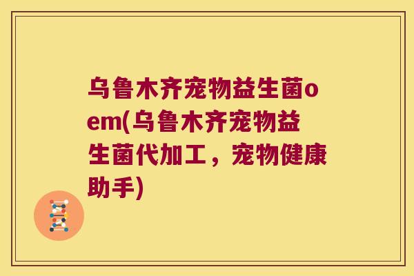 乌鲁木齐宠物益生菌oem(乌鲁木齐宠物益生菌代加工,宠物健康助手) 乌鲁木齐宠物益生菌oem(乌鲁木齐宠物益生菌代加工,宠物健康助手)