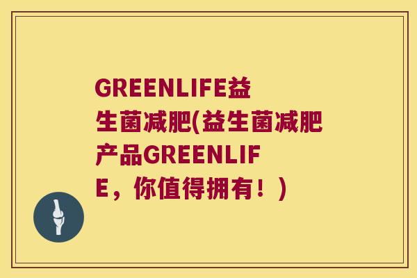 GREENLIFE益生菌减肥(益生菌减肥产品GREENLIFE，你值得拥有！)