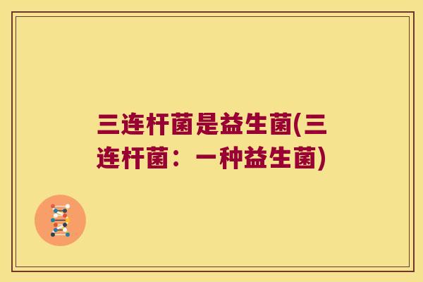三连杆菌是益生菌(三连杆菌：一种益生菌)