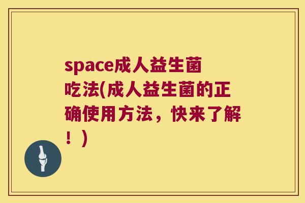 space成人益生菌吃法(成人益生菌的正确使用方法,快来了解!) space成人益生菌吃法(成人益生菌的正确使用方法,快来了解!)