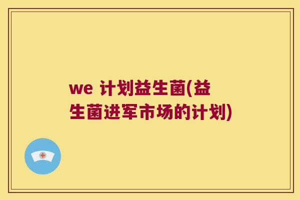 we 计划益生菌(益生菌进军市场的计划)