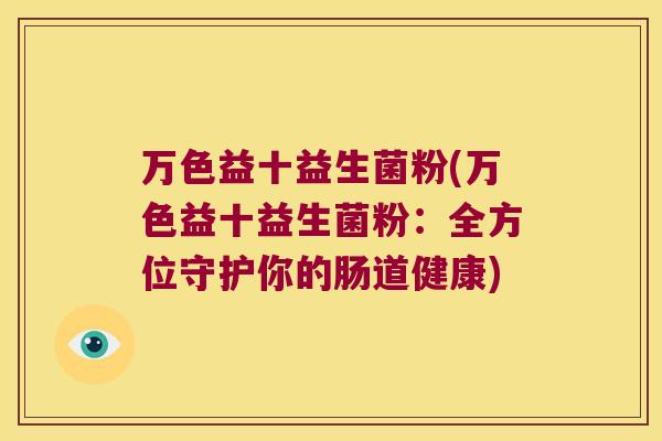 万色益十益生菌粉(万色益十益生菌粉:全方位守护你的肠道健康) 万色益十益生菌粉(万色益十益生菌粉:全方位守护你的肠道健康)