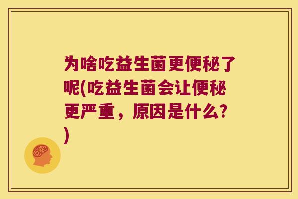 为啥吃益生菌更了呢(吃益生菌会让更严重,原因是什么?) 为啥吃益生菌更了呢(吃益生菌会让更严重,原因是什么?)