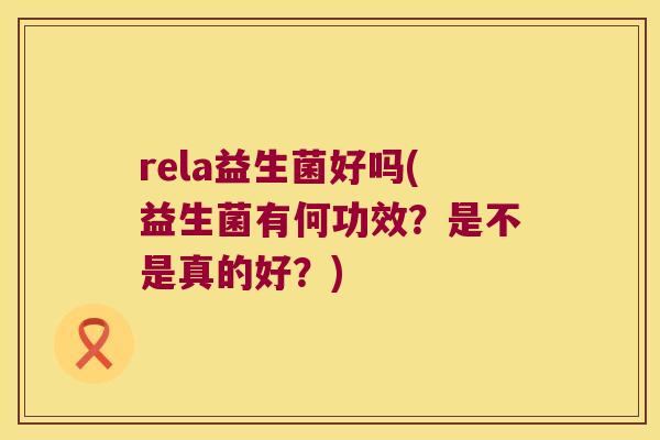 rela益生菌好吗(益生菌有何功效？是不是真的好？)