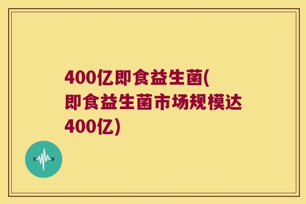 400亿即食益生菌(即食益生菌市场规模达400亿)