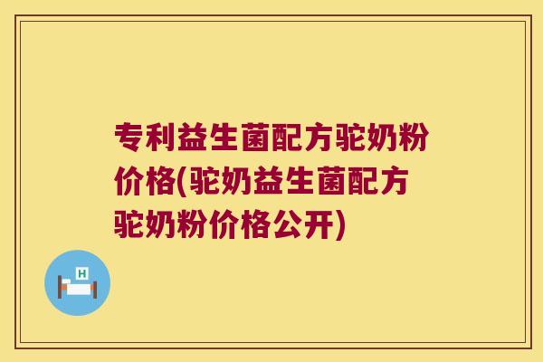 专利益生菌配方驼奶粉价格(驼奶益生菌配方驼奶粉价格公开)