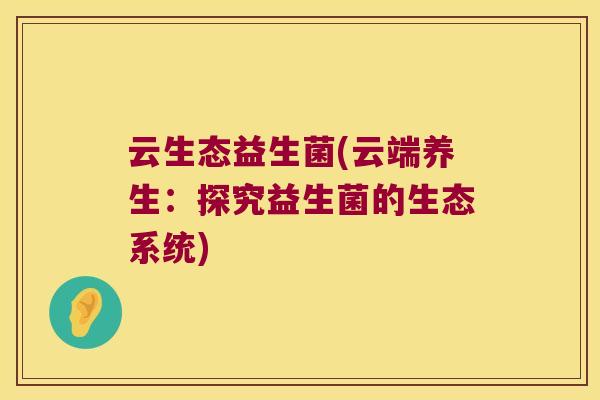 云生态益生菌(云端养生：探究益生菌的生态系统)