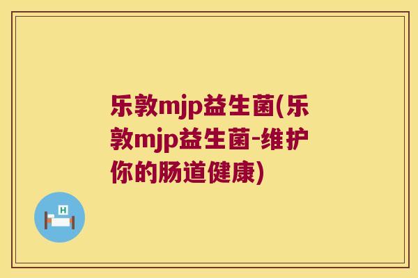乐敦mjp益生菌(乐敦mjp益生菌-维护你的肠道健康)