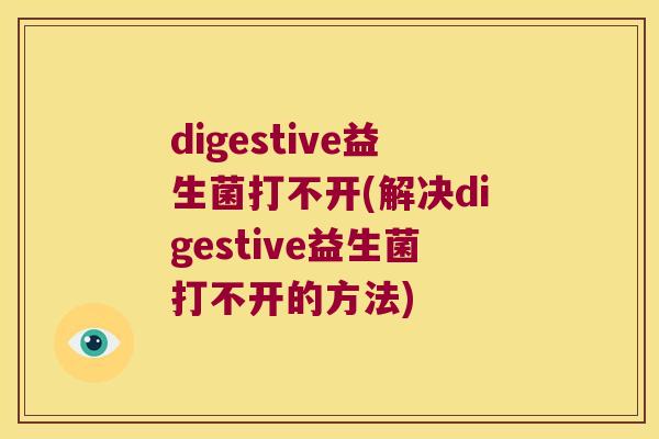digestive益生菌打不开(解决digestive益生菌打不开的方法)