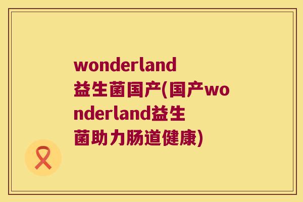 wonderland益生菌国产(国产wonderland益生菌助力肠道健康)