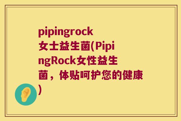pipingrock女士益生菌(PipingRock女性益生菌，体贴呵护您的健康)