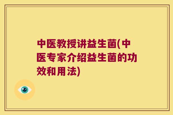 中医教授讲益生菌(中医专家介绍益生菌的功效和用法)