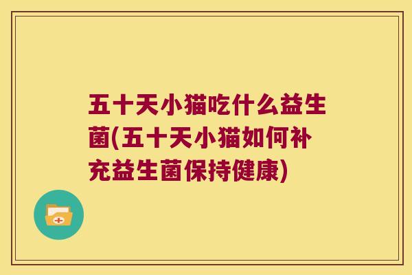 五十天小猫吃什么益生菌(五十天小猫如何补充益生菌保持健康) 五十天小猫吃什么益生菌(五十天小猫如何补充益生菌保持健康)