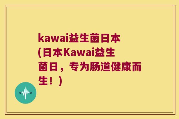 kawai益生菌日本(日本Kawai益生菌日，专为肠道健康而生！)
