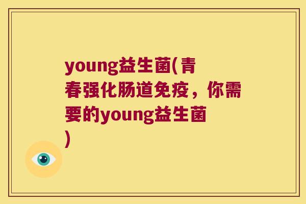 young益生菌(青春强化肠道,你需要的young益生菌) young益生菌(青春强化肠道,你需要的young益生菌)