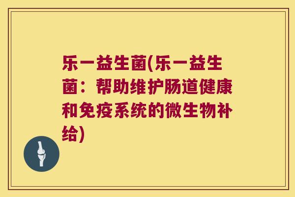 乐一益生菌(乐一益生菌:帮助维护肠道健康和系统的微生物补给) 乐一益生菌(乐一益生菌:帮助维护肠道健康和系统的微生物补给)
