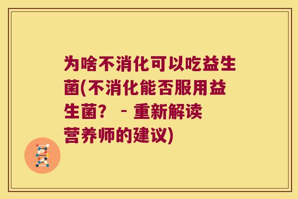 为啥不消化可以吃益生菌(不消化能否服用益生菌？ - 重新解读营养师的建议)