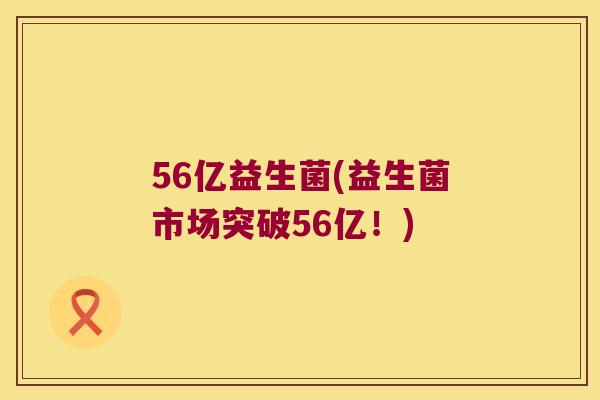 56亿益生菌(益生菌市场突破56亿！)