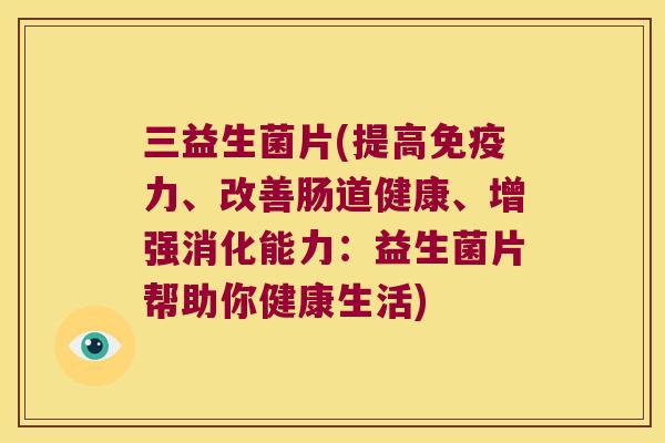 三益生菌片(提高免疫力、改善肠道健康、增强消化能力：益生菌片帮助你健康生活)