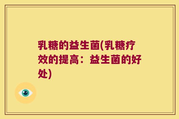 乳糖的益生菌(乳糖疗效的提高:益生菌的好处) 乳糖的益生菌(乳糖疗效的提高:益生菌的好处)