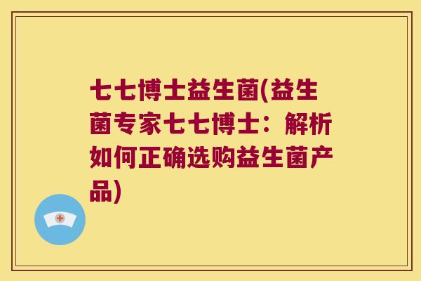 七七博士益生菌(益生菌专家七七博士:解析如何正确选购益生菌产品) 七七博士益生菌(益生菌专家七七博士:解析如何正确选购益生菌产品)