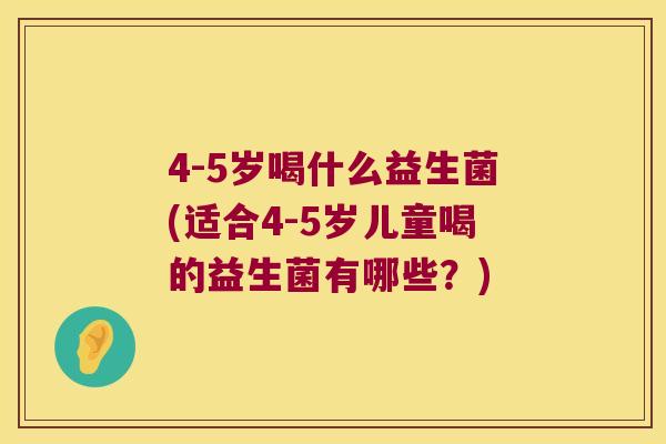 4-5岁喝什么益生菌(适合4-5岁儿童喝的益生菌有哪些？)