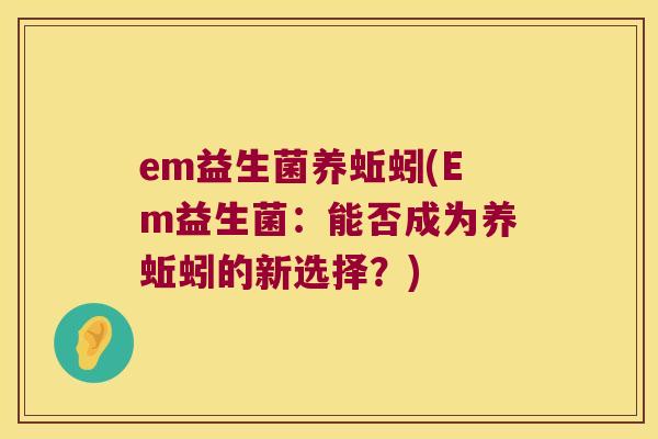 em益生菌养蚯蚓(Em益生菌：能否成为养蚯蚓的新选择？)