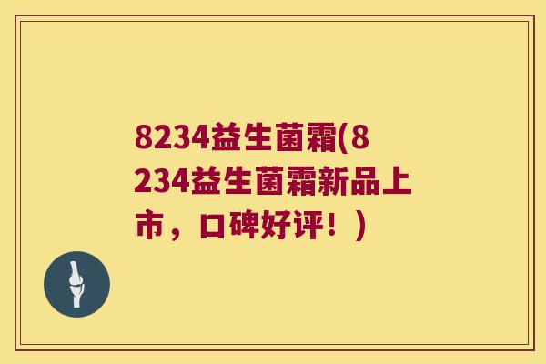 8234益生菌霜(8234益生菌霜新品上市,口碑好评!) 8234益生菌霜(8234益生菌霜新品上市,口碑好评!)